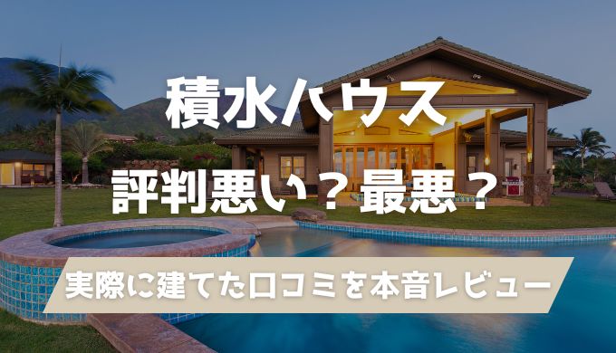 積水ハウスの評判は最悪？高いだけ？実際に建てた口コミとメリット・デメリットを解説