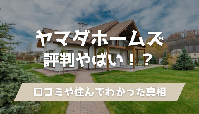 【最悪】ヤマダホームズの評判はやばい？口コミから住んでみてわかったメリット・デメリットを解説