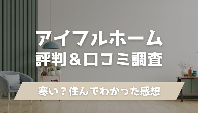 【寒い？】アイフルホームの評判！後悔の口コミや住んでみてわかったメリット・デメリット