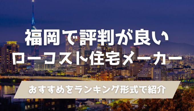 福岡で評判が良いローコスト住宅メーカーおすすめ人気ランキング！安い・平屋OKなど目的別に紹介