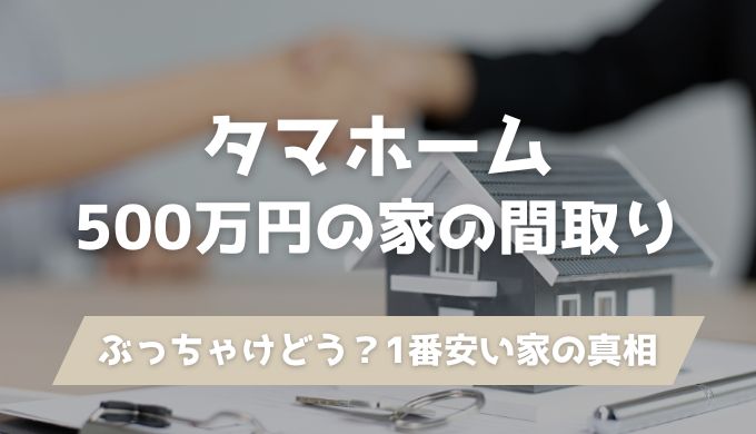 タマホーム500万円の家の間取りってぶっちゃけどう？1番安い家の真相を暴露