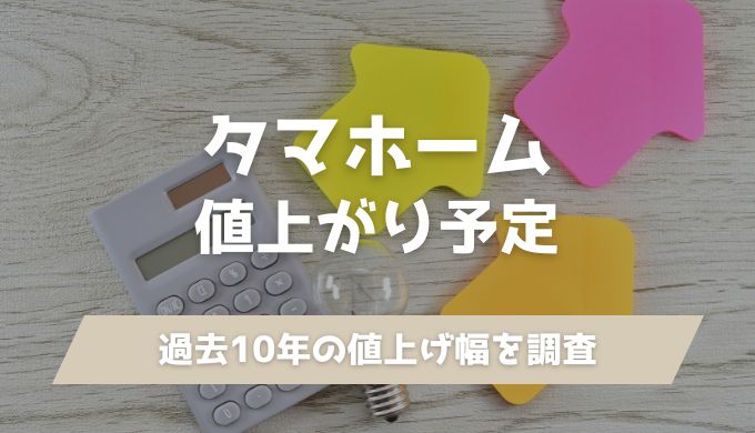 タマホーム値上がり予定！過去10年の値上げ幅や今お得に購入する方法を解説