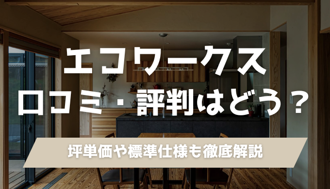 エコワークスの口コミ・評判・坪単価を徹底解説