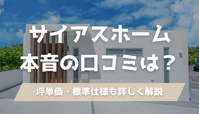 サイアスホームの口コミは良い？悪い？坪単価や沖縄での評判も建築士が徹底解説